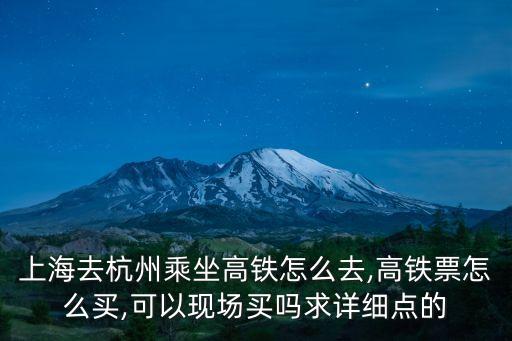 上海去杭州乘坐高鐵怎么去,高鐵票怎么買,可以現場買嗎求詳細點的