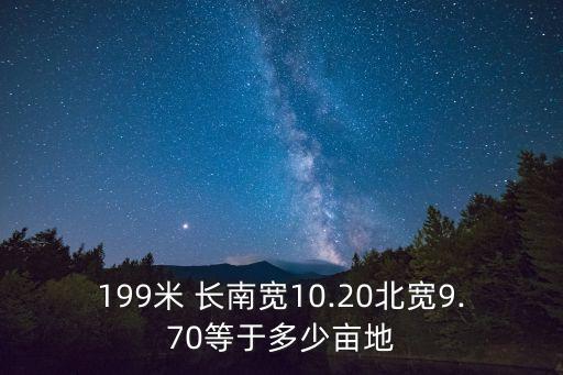 199米 長南寬10.20北寬9.70等于多少畝地