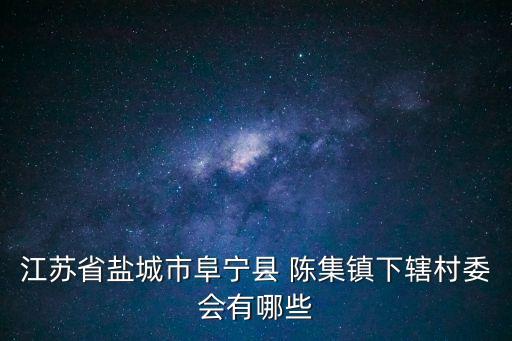 陳集,一文看懂!阜寧縣陳集鎮下轄村委會有哪些