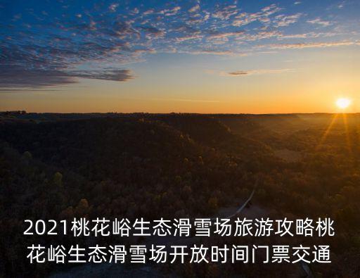 2021桃花峪生態(tài)滑雪場旅游攻略桃花峪生態(tài)滑雪場開放時間門票交通