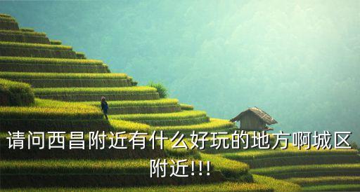 請問西昌附近有什么好玩的地方啊城區附近!!!