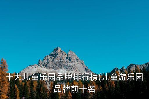 十大兒童樂園品牌排行榜(兒童游樂園品牌前十名