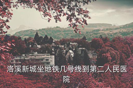  洛溪新城坐地鐵幾號線到第二人民醫(yī)院