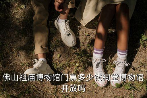 佛山祖廟博物館門票多少錢祠堂博物館開放嗎