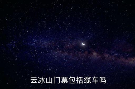  云冰山門票包括纜車嗎