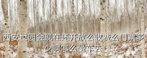 西安世園會(huì)現(xiàn)在還開(kāi)放么收費(fèi)么門(mén)票多少啊怎么坐車(chē)去