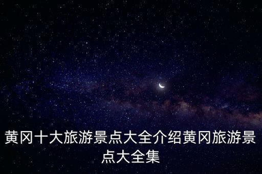 黃岡十大旅游景點大全介紹黃岡旅游景點大全集