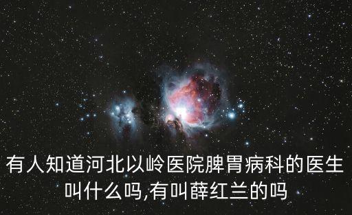 有人知道河北以嶺醫(yī)院脾胃病科的醫(yī)生叫什么嗎,有叫薛紅蘭的嗎