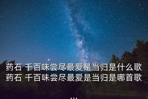 藥石 千百味嘗盡最愛是當歸是什么歌藥石 千百味嘗盡最愛是當歸是哪首歌...