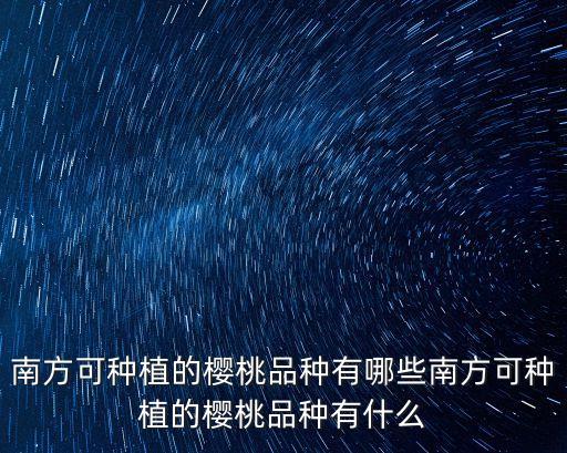 南方可種植的櫻桃品種有哪些南方可種植的櫻桃品種有什么