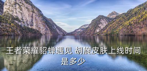 王者榮耀貂蟬遇見 胡旋皮膚上線時間是多少
