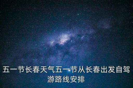 五一節長春天氣五一節從長春出發自駕游路線安排