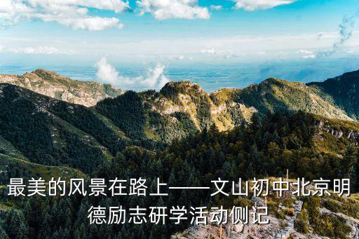最美的風景在路上——文山初中北京明德勵志研學活動側記