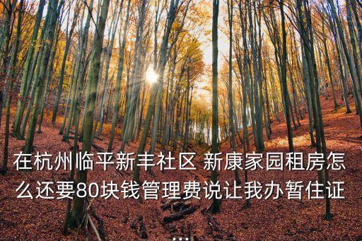 在杭州臨平新豐社區(qū) 新康家園租房怎么還要80塊錢管理費(fèi)說(shuō)讓我辦暫住證...