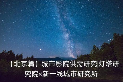 【北京篇】城市影院供需研究|燈塔研究院×新一線城市研究所