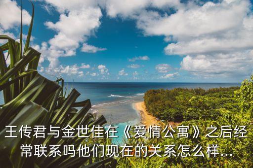 王傳君與金世佳在《愛情公寓》之后經(jīng)常聯(lián)系嗎他們現(xiàn)在的關(guān)系怎么樣...