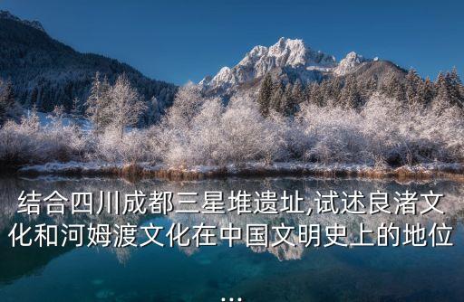 結(jié)合四川成都三星堆遺址,試述良渚文化和河姆渡文化在中國(guó)文明史上的地位...