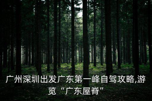 廣州深圳出發廣東第一峰自駕攻略,游覽“廣東屋脊”
