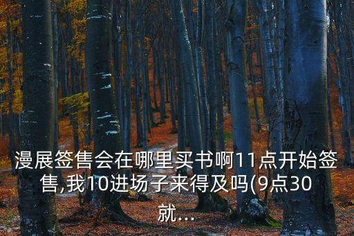 漫展簽售會在哪里買書啊11點開始簽售,我10進場子來得及嗎(9點30就...