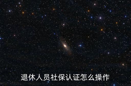 退休人員資格認證,怎么認證退休人員資格?