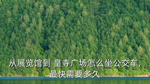 從展覽館到 皇寺廣場怎么坐公交車,最快需要多久
