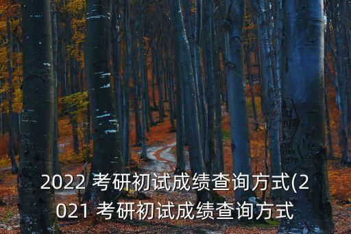 2022 考研初試成績查詢方式(2021 考研初試成績查詢方式