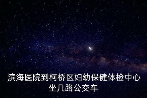  濱海醫(yī)院到柯橋區(qū)婦幼保健體檢中心坐幾路公交車