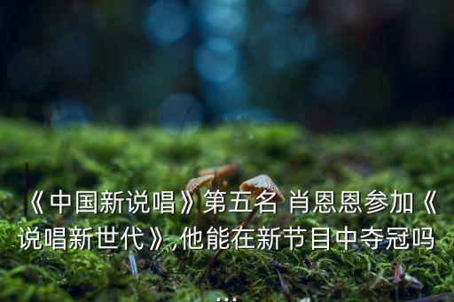 《中國新說唱》第五名 肖恩恩參加《說唱新世代》,他能在新節(jié)目中奪冠嗎...