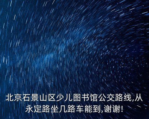 北京石景山區(qū)少兒圖書館公交路線,從永定路坐幾路車能到,謝謝!