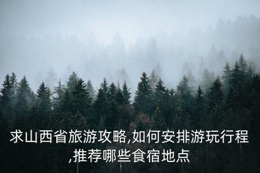 求山西省旅游攻略,如何安排游玩行程,推薦哪些食宿地點
