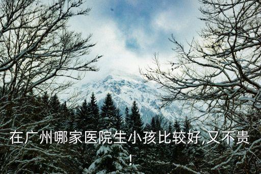 在廣州哪家醫院生小孩比較好,又不貴!