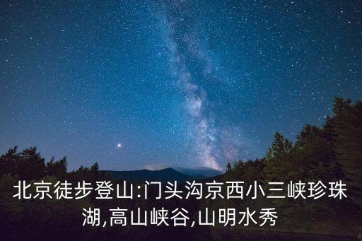 北京徒步登山:門頭溝京西小三峽珍珠湖,高山峽谷,山明水秀
