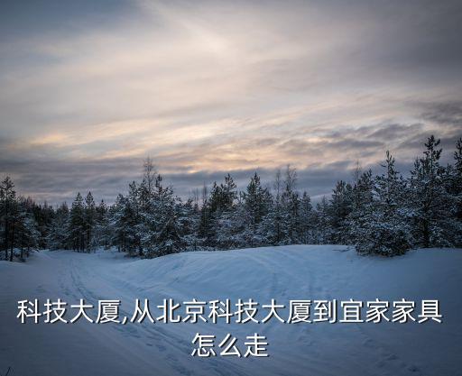 航空科技大廈,從北京科技大廈到宜家家具怎么走?