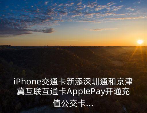 iPhone交通卡新添深圳通和京津冀互聯(lián)互通卡ApplePay開通充值公交卡...
