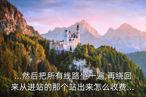 ...然后把所有線路坐一遍,再繞回來從進(jìn)站的那個(gè)站出來怎么收費(fèi)...