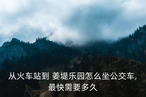 從火車站到 姜堤樂園怎么坐公交車,最快需要多久