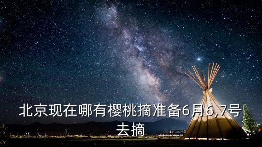 北京現(xiàn)在哪有櫻桃摘準(zhǔn)備6月6,7號(hào)去摘