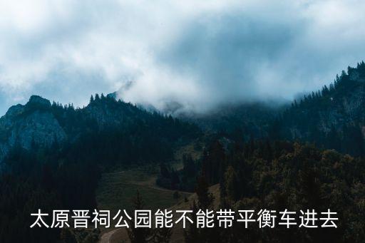 太原晉祠公園,晉祠公園門票免費嗎?不能帶平衡車進去