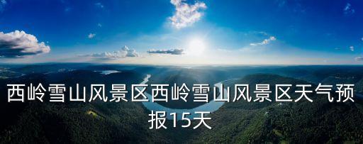西嶺雪山風(fēng)景區(qū)西嶺雪山風(fēng)景區(qū)天氣預(yù)報15天