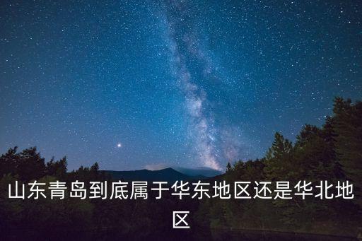 山東屬于華北還是華東,山東青島到底屬于華東還是華北?