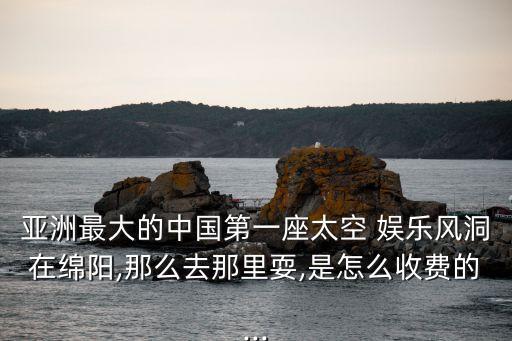亞洲最大的中國第一座太空 娛樂風洞在綿陽,那么去那里耍,是怎么收費的...