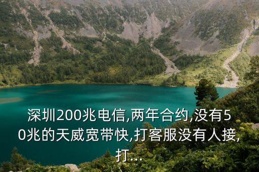 深圳200兆電信,兩年合約,沒有50兆的天威寬帶快,打客服沒有人接,打...