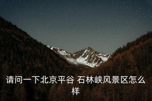 請問一下北京平谷 石林峽風景區怎么樣