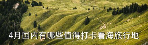 4月國(guó)內(nèi)有哪些值得打卡看海旅行地