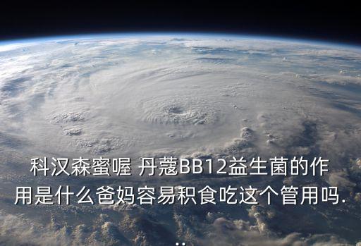 科漢森蜜喔 丹蔻BB12益生菌的作用是什么爸媽容易積食吃這個管用嗎...