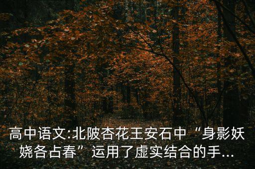 高中語文:北陂杏花王安石中“身影妖嬈各占春”運用了虛實結合的手...
