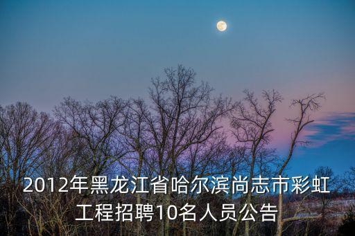 2012年黑龍江省哈爾濱尚志市彩虹工程招聘10名人員公告