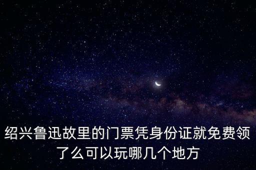 紹興魯迅故里的門票憑身份證就免費(fèi)領(lǐng)了么可以玩哪幾個(gè)地方