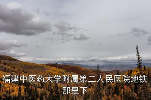 福建中醫藥大學附屬第二人民醫院地鐵那里下