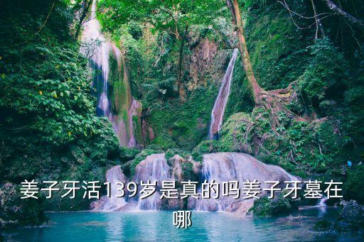 姜子牙活139歲是真的嗎姜子牙墓在哪